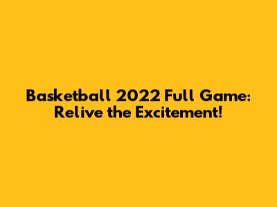 Basketball 2022 Full Game: Relive the Excitement!
