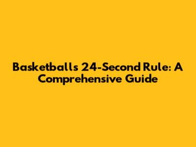 Basketballs 24-Second Rule: A Comprehensive Guide