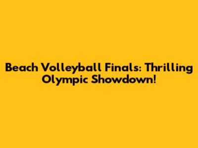 Beach Volleyball Finals: Thrilling Olympic Showdown!