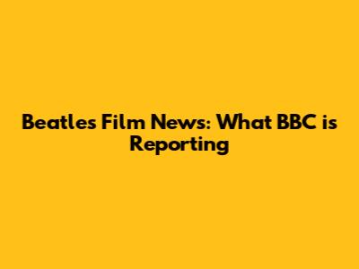 Beatles Film News: What BBC is Reporting