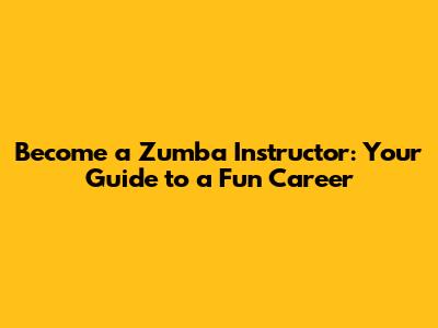 Become a Zumba Instructor: Your Guide to a Fun Career