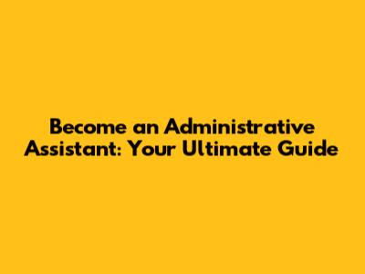 Become an Administrative Assistant: Your Ultimate Guide