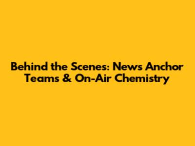 Behind the Scenes: News Anchor Teams & On-Air Chemistry