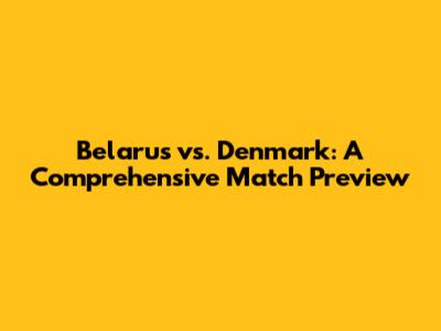 Belarus vs. Denmark: A Comprehensive Match Preview