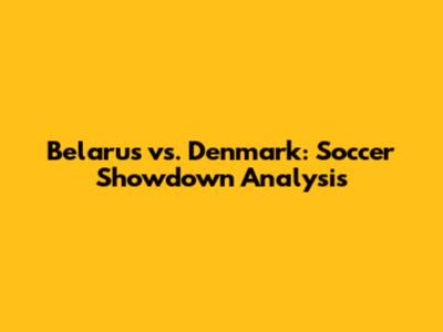 Belarus vs. Denmark: Soccer Showdown Analysis