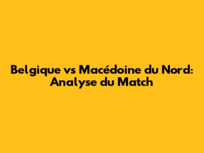 Belgique vs Macédoine du Nord: Analyse du Match