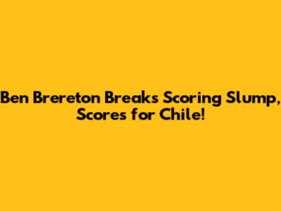 Ben Brereton Breaks Scoring Slump, Scores for Chile!
