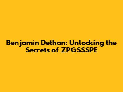 Benjamin Dethan: Unlocking the Secrets of ZPGSSSPE