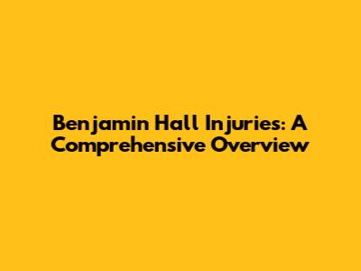 Benjamin Hall Injuries: A Comprehensive Overview