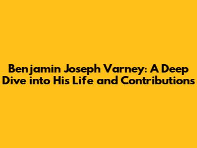 Benjamin Joseph Varney: A Deep Dive into His Life and Contributions