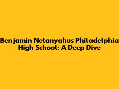 Benjamin Netanyahu's Philadelphia High School: A Deep Dive