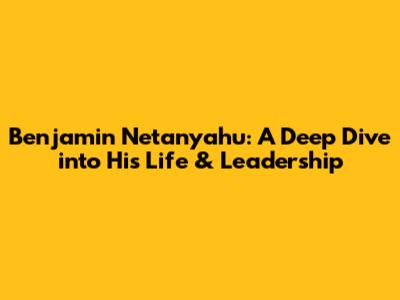Benjamin Netanyahu: A Deep Dive into His Life & Leadership