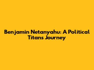 Benjamin Netanyahu: A Political Titan's Journey