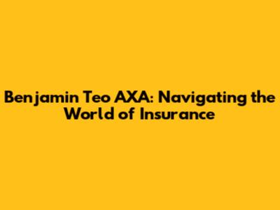 Benjamin Teo AXA: Navigating the World of Insurance
