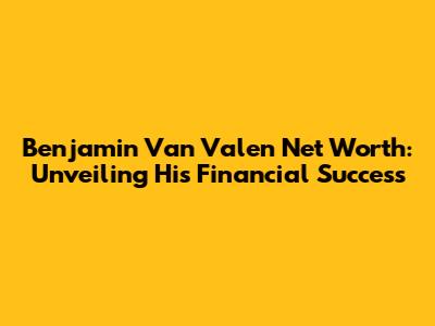 Benjamin Van Valen Net Worth: Unveiling His Financial Success