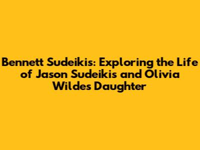 Bennett Sudeikis: Exploring the Life of Jason Sudeikis and Olivia Wilde's Daughter