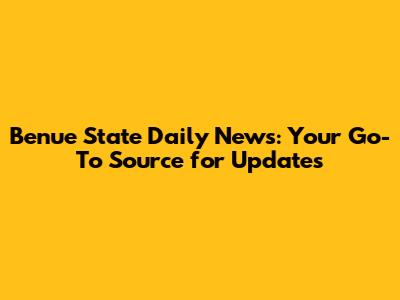 Benue State Daily News: Your Go-To Source for Updates