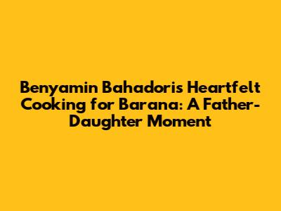 Benyamin Bahadori's Heartfelt Cooking for Barana: A Father-Daughter Moment