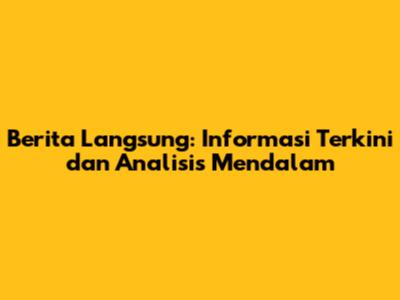 Berita Langsung: Informasi Terkini dan Analisis Mendalam