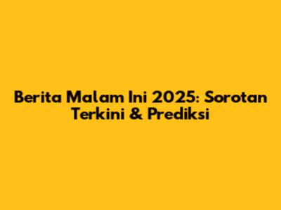 Berita Malam Ini 2025: Sorotan Terkini & Prediksi