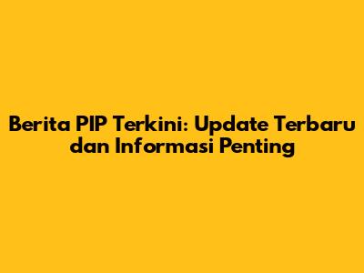 Berita PIP Terkini: Update Terbaru dan Informasi Penting
