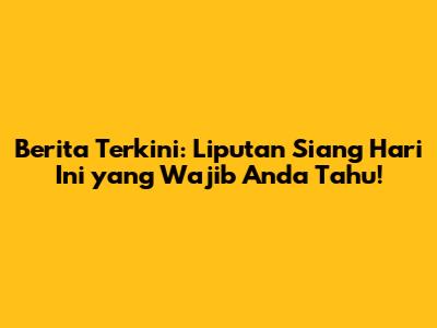 Berita Terkini: Liputan Siang Hari Ini yang Wajib Anda Tahu!