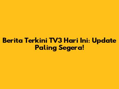 Berita Terkini TV3 Hari Ini: Update Paling Segera!