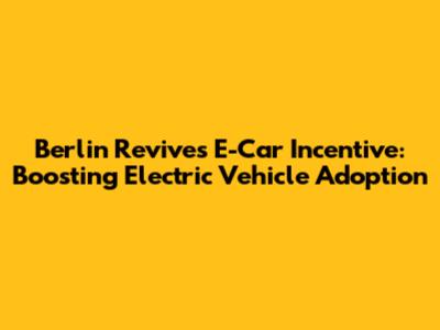 Berlin Revives E-Car Incentive: Boosting Electric Vehicle Adoption