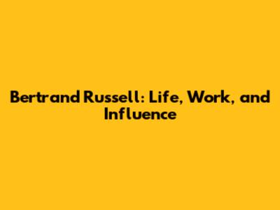 Bertrand Russell: Life, Work, and Influence