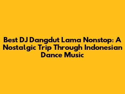 Best DJ Dangdut Lama Nonstop: A Nostalgic Trip Through Indonesian Dance Music