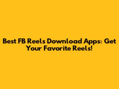Best FB Reels Download Apps: Get Your Favorite Reels!