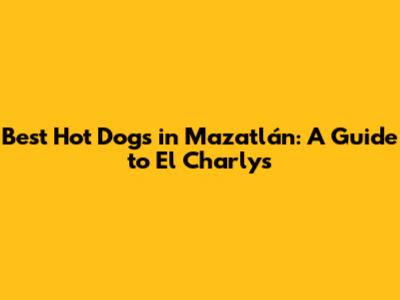 Best Hot Dogs in Mazatlán: A Guide to El Charly's