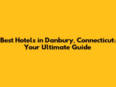 Best Hotels in Danbury, Connecticut: Your Ultimate Guide