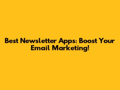 Best Newsletter Apps: Boost Your Email Marketing!