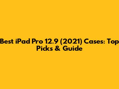 Best iPad Pro 12.9" (2021) Cases: Top Picks & Guide