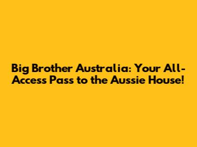 Big Brother Australia: Your All-Access Pass to the Aussie House!