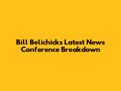 Bill Belichick's Latest News Conference Breakdown