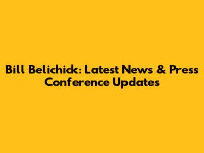 Bill Belichick: Latest News & Press Conference Updates