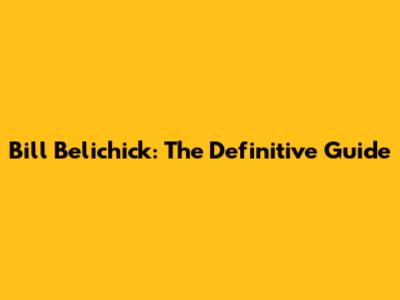Bill Belichick: The Definitive Guide