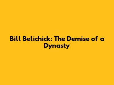 Bill Belichick: The Demise of a Dynasty