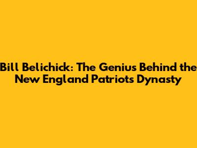 Bill Belichick: The Genius Behind the New England Patriots Dynasty