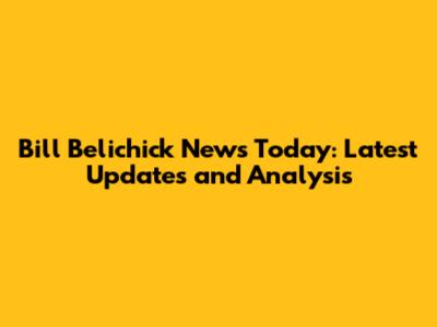 Bill Belichick News Today: Latest Updates and Analysis