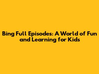 Bing Full Episodes: A World of Fun and Learning for Kids