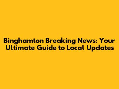 Binghamton Breaking News: Your Ultimate Guide to Local Updates