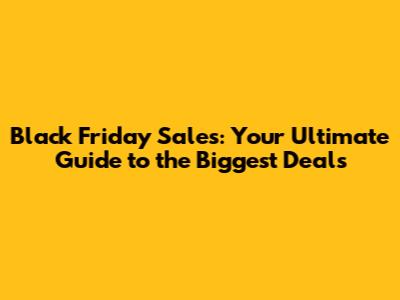 Black Friday Sales: Your Ultimate Guide to the Biggest Deals