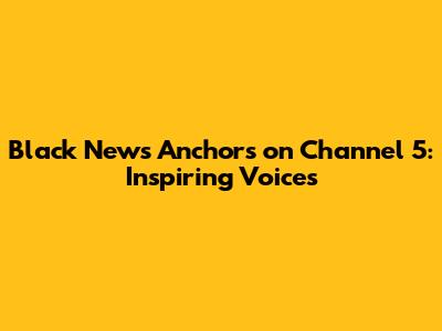 Black News Anchors on Channel 5: Inspiring Voices