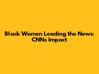 Black Women Leading the News: CNN's Impact