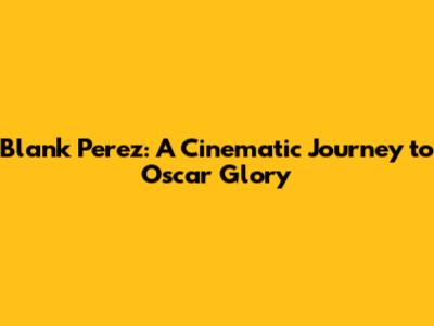 Blank Perez: A Cinematic Journey to Oscar Glory