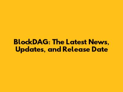 BlockDAG: The Latest News, Updates, and Release Date