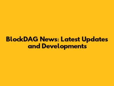 BlockDAG News: Latest Updates and Developments